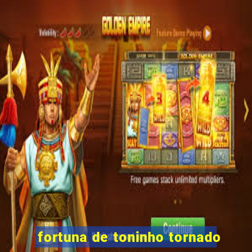 fortuna de toninho tornado